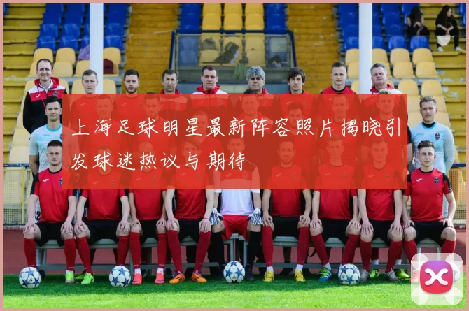 上海足球明星最新阵容照片揭晓引发球迷热议与期待