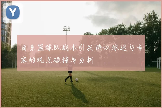 南京篮球队战术引发热议球迷与专家的观点碰撞与分析