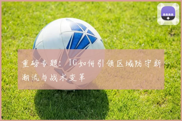 重磅专题：IG如何引领区域防守新潮流与战术变革