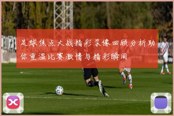 足球焦点大战精彩录像回顾分析助你重温比赛激情与精彩瞬间