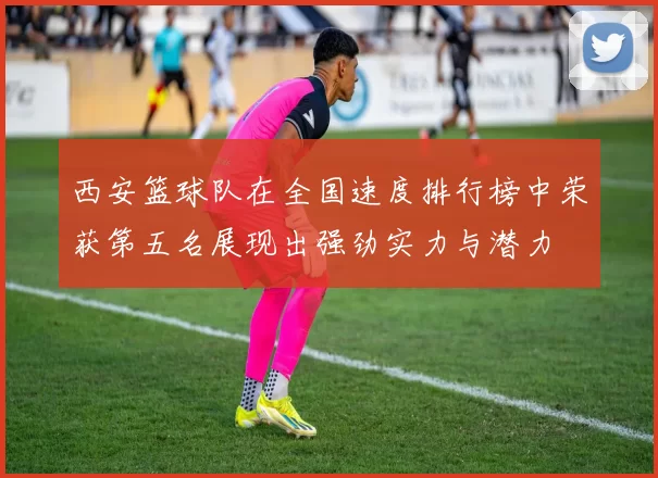 西安篮球队在全国速度排行榜中荣获第五名展现出强劲实力与潜力