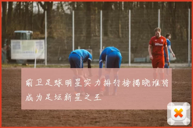 前卫足球明星实力排行榜揭晓谁将成为足坛新星之王